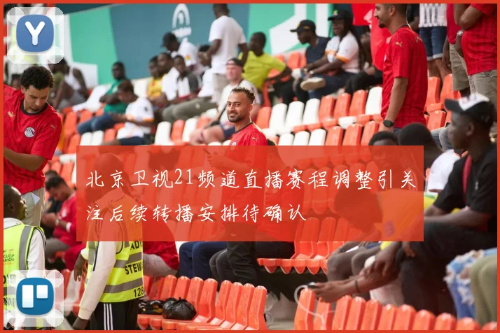北京卫视21频道直播赛程调整引关注后续转播安排待确认