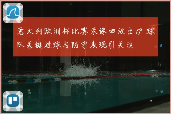 意大利欧洲杯比赛录像回放出炉 球队关键进球与防守表现引关注