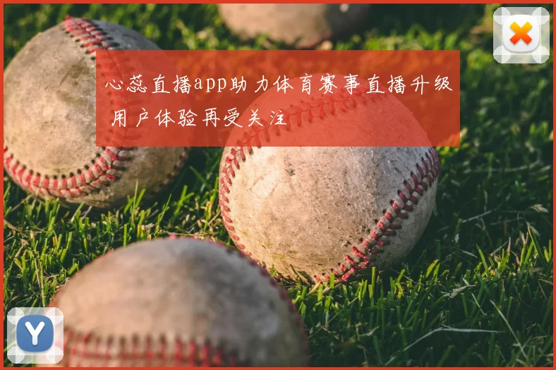 心蕊直播app助力体育赛事直播升级 用户体验再受关注