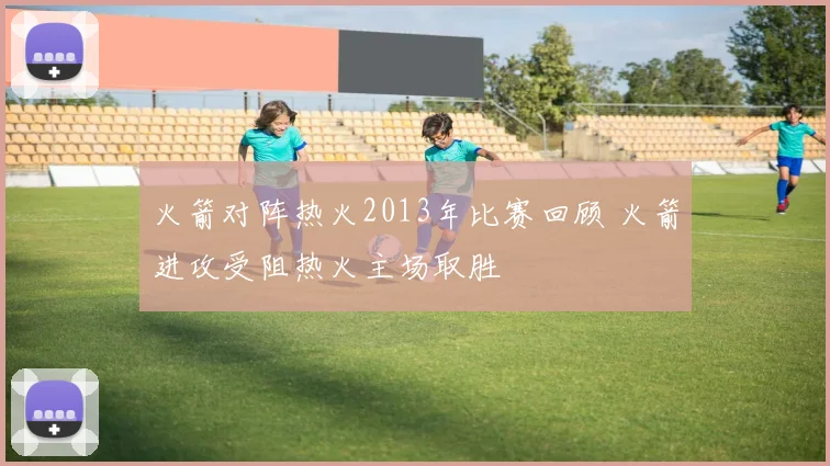 火箭对阵热火2013年比赛回顾 火箭进攻受阻热火主场取胜