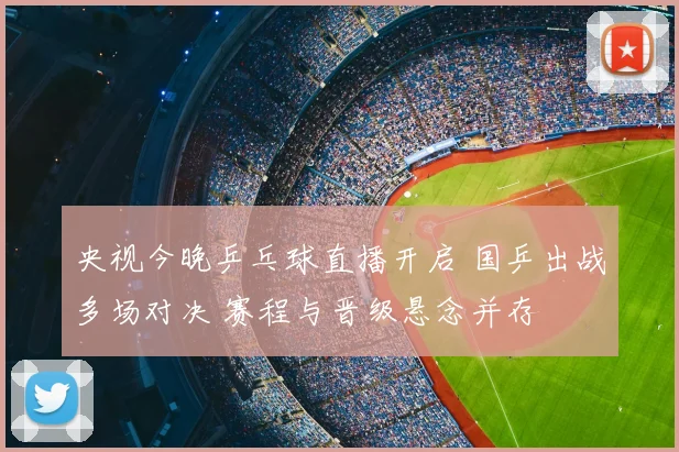 央视今晚乒乓球直播开启 国乒出战多场对决 赛程与晋级悬念并存