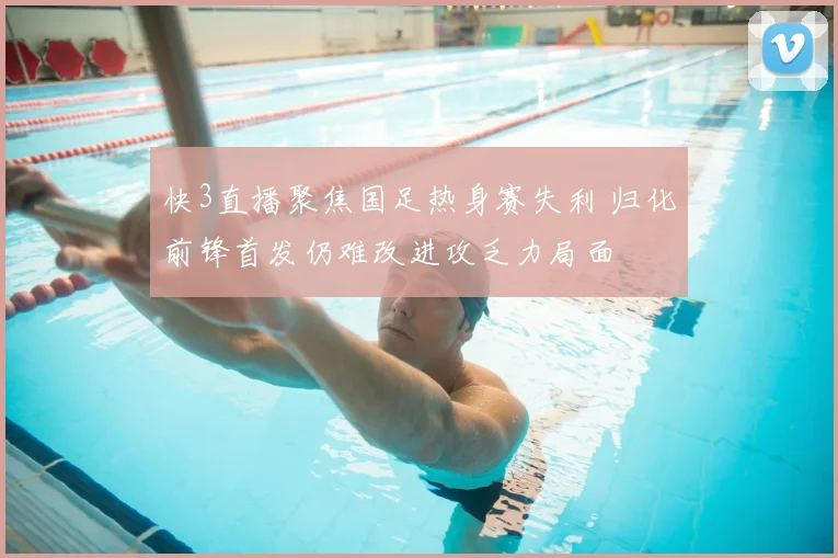 快3直播聚焦国足热身赛失利 归化前锋首发仍难改进攻乏力局面