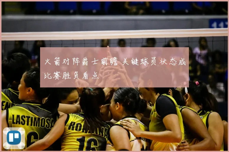 火箭对阵爵士前瞻 关键球员状态成比赛胜负看点