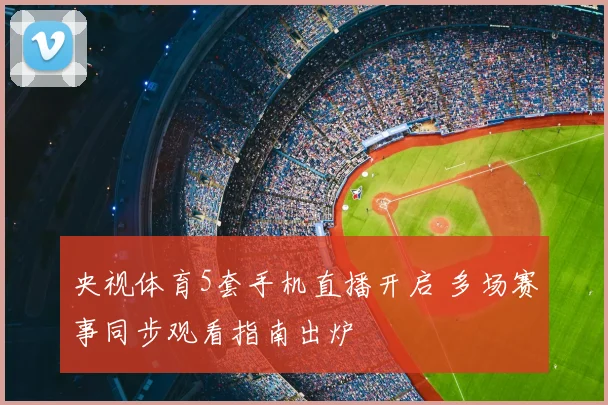 央视体育5套手机直播开启 多场赛事同步观看指南出炉