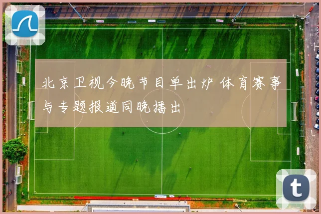 北京卫视今晚节目单出炉 体育赛事与专题报道同晚播出