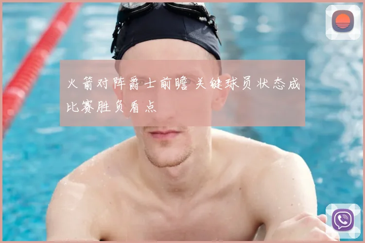 火箭对阵爵士前瞻 关键球员状态成比赛胜负看点