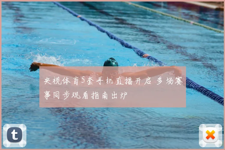 央视体育5套手机直播开启 多场赛事同步观看指南出炉