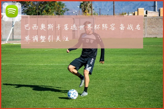 巴西奥斯卡落选世界杯阵容 备战名单调整引关注