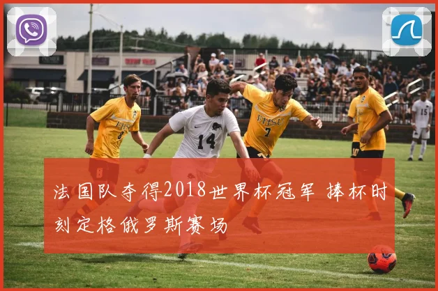 法国队夺得2018世界杯冠军 捧杯时刻定格俄罗斯赛场