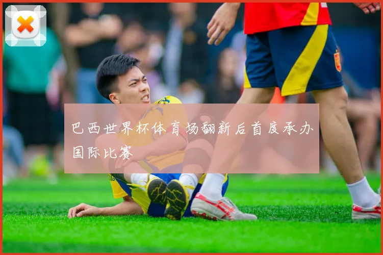巴西世界杯体育场翻新后首度承办国际比赛