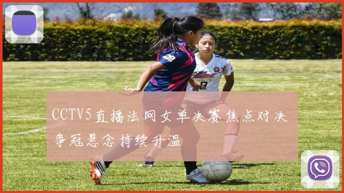CCTV5直播法网女单决赛焦点对决 争冠悬念持续升温
