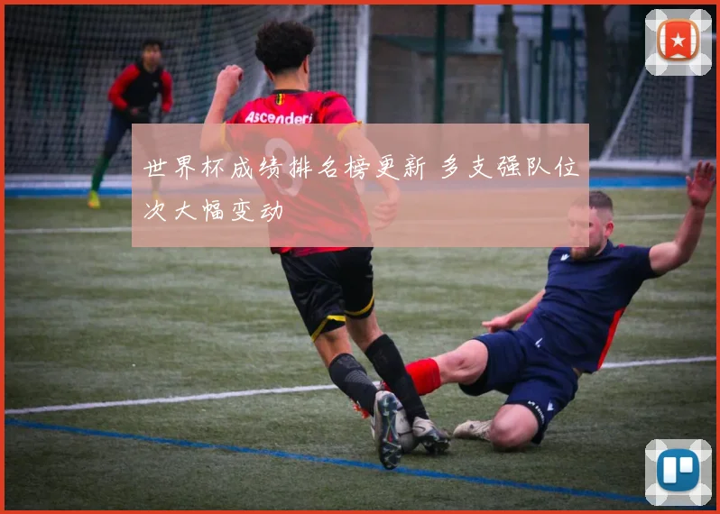 世界杯成绩排名榜更新 多支强队位次大幅变动