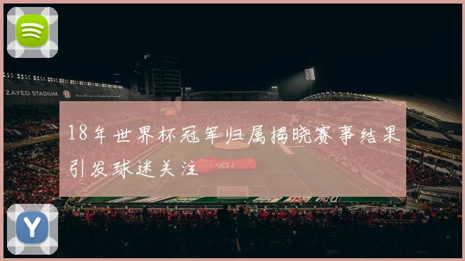 18年世界杯冠军归属揭晓赛事结果引发球迷关注